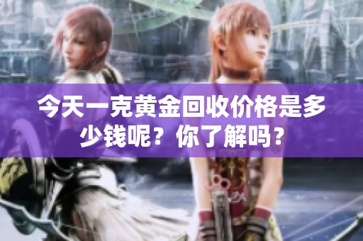 今天一克黄金回收价格是多少钱呢？你了解吗？