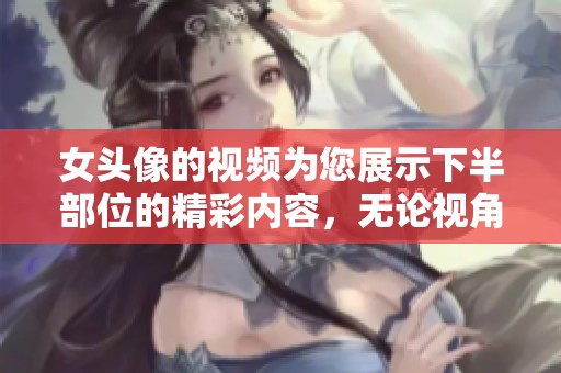 女头像的视频为您展示下半部位的精彩内容，无论视角如何都不容错过