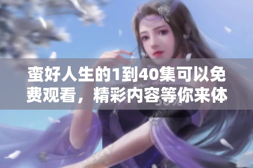 蛮好人生的1到40集可以免费观看，精彩内容等你来体验！