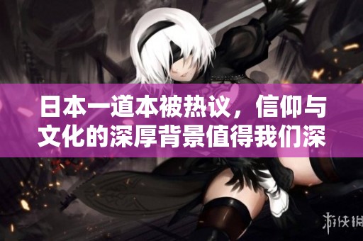 日本一道本被热议，信仰与文化的深厚背景值得我们深思
