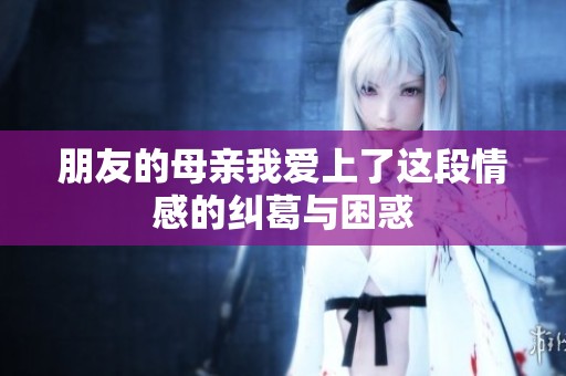 朋友的母亲我爱上了这段情感的纠葛与困惑