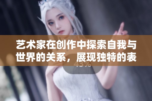 艺术家在创作中探索自我与世界的关系，展现独特的表达与灵感。