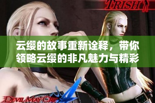 云缨的故事重新诠释，带你领略云缨的非凡魅力与精彩历程。