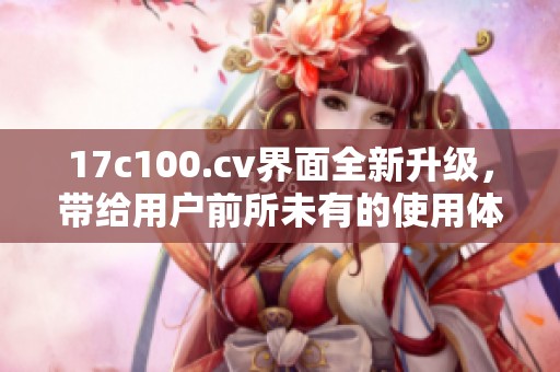 17c100.cv界面全新升级，带给用户前所未有的使用体验