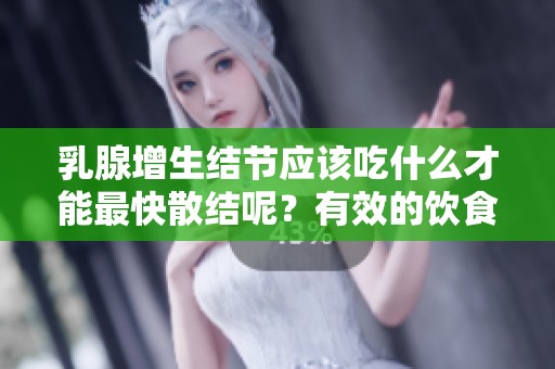 乳腺增生结节应该吃什么才能最快散结呢？有效的饮食选择分享给你。
