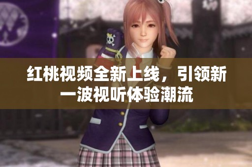 红桃视频全新上线，引领新一波视听体验潮流