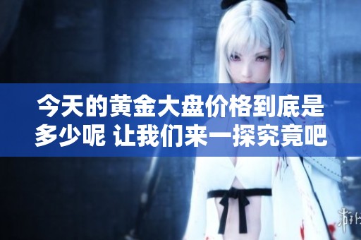 今天的黄金大盘价格到底是多少呢 让我们来一探究竟吧