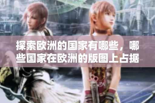 探索欧洲的国家有哪些，哪些国家在欧洲的版图上占据一席之地？