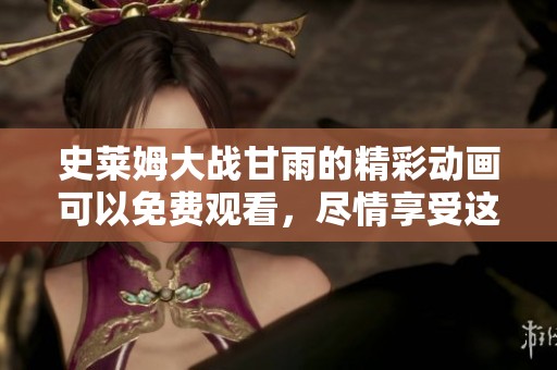 史莱姆大战甘雨的精彩动画可以免费观看，尽情享受这场视觉盛宴吧