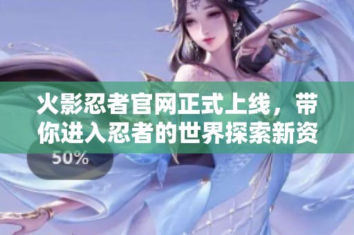 火影忍者官网正式上线，带你进入忍者的世界探索新资讯！