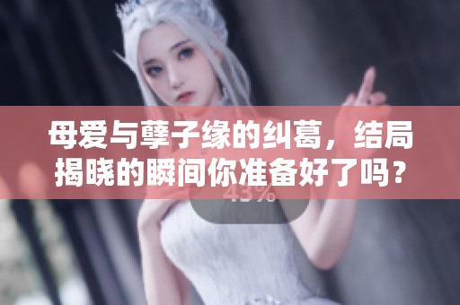 母爱与孽子缘的纠葛，结局揭晓的瞬间你准备好了吗？1-40章节精彩纷呈！