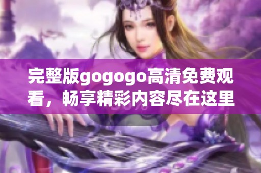 完整版gogogo高清免费观看，畅享精彩内容尽在这里等你来体验