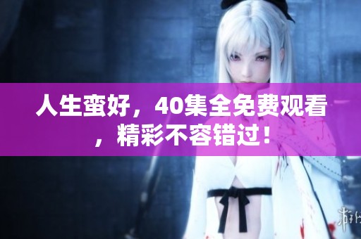 人生蛮好，40集全免费观看，精彩不容错过！
