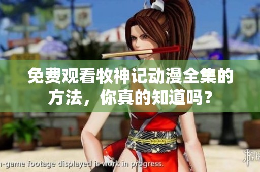 免费观看牧神记动漫全集的方法，你真的知道吗？