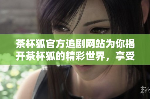 茶杯狐官方追剧网站为你揭开茶杯狐的精彩世界，享受追剧乐趣！
