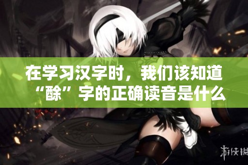 在学习汉字时，我们该知道“酴”字的正确读音是什么呢