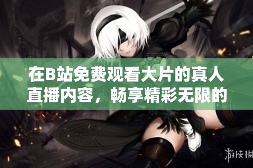 在B站免费观看大片的真人直播内容，畅享精彩无限的观影体验