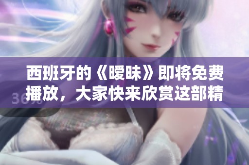 西班牙的《暧昧》即将免费播放，大家快来欣赏这部精彩作品吧