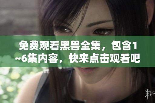 免费观看黑兽全集，包含1~6集内容，快来点击观看吧