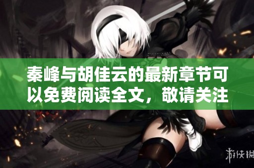 秦峰与胡佳云的最新章节可以免费阅读全文，敬请关注精彩内容揭晓