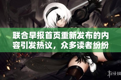 联合早报首页重新发布的内容引发热议，众多读者纷纷关注各类报道分析
