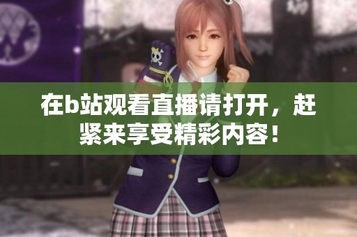 在b站观看直播请打开，赶紧来享受精彩内容！