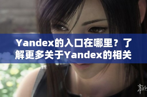Yandex的入口在哪里？了解更多关于Yandex的相关信息和使用技巧。