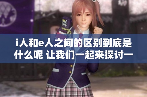 i人和e人之间的区别到底是什么呢 让我们一起来探讨一下这个话题