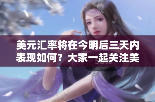 美元汇率将在今明后三天内表现如何？大家一起关注美元的动态变化。