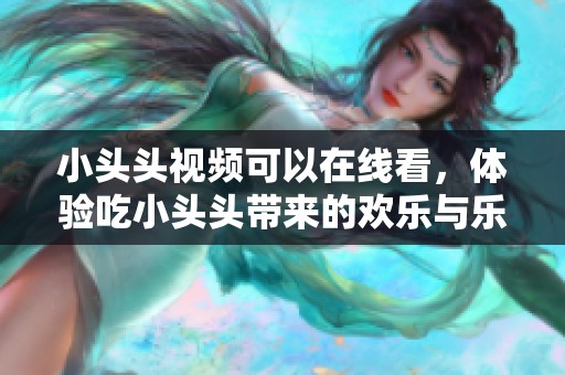 小头头视频可以在线看，体验吃小头头带来的欢乐与乐趣！