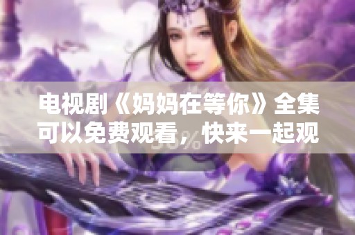 电视剧《妈妈在等你》全集可以免费观看，快来一起观看吧！