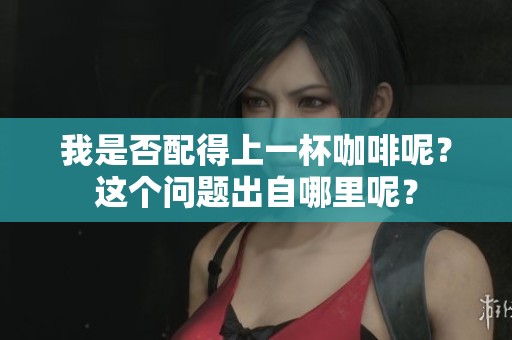我是否配得上一杯咖啡呢？这个问题出自哪里呢？