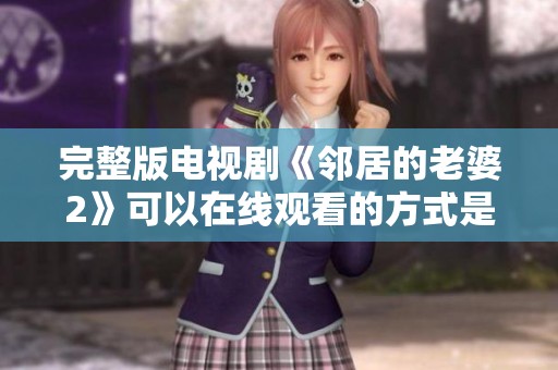 完整版电视剧《邻居的老婆2》可以在线观看的方式是什么？