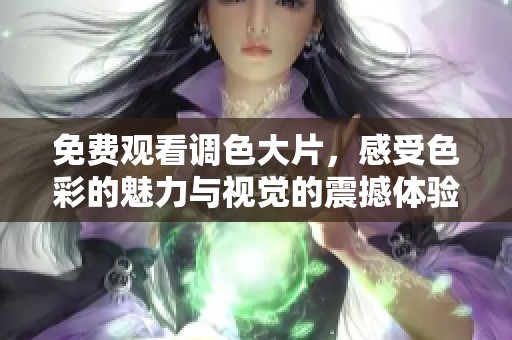 免费观看调色大片，感受色彩的魅力与视觉的震撼体验