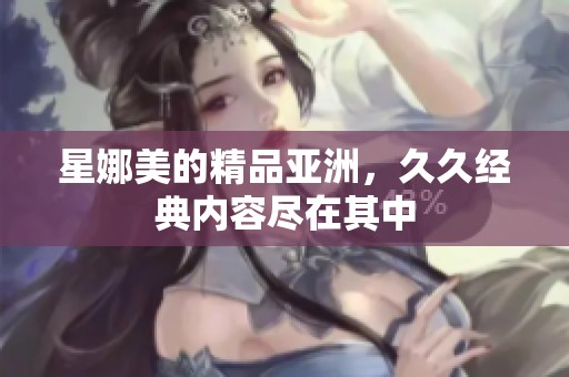 星娜美的精品亚洲，**经典内容尽在其中