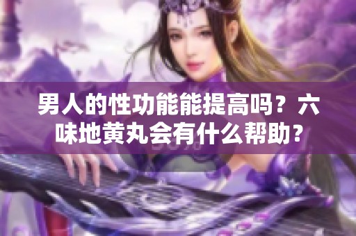 男人的性功能能提高吗？六味地黄丸会有什么帮助？