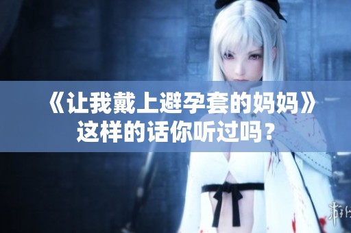 《让我戴上避孕套的妈妈》这样的话你听过吗？