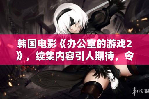 韩国电影《办公室的游戏2》，续集内容引人期待，令人忍不住想要观看
