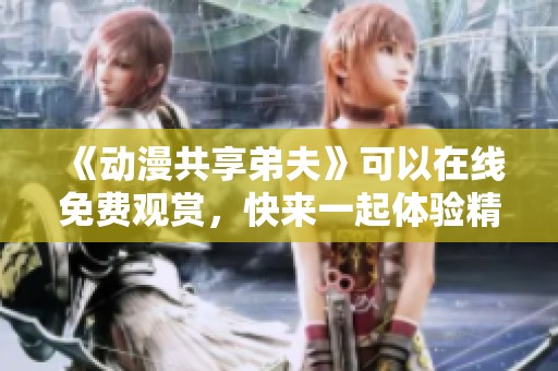 《动漫共享弟夫》可以在线免费观赏，快来一起体验精彩剧情吧！