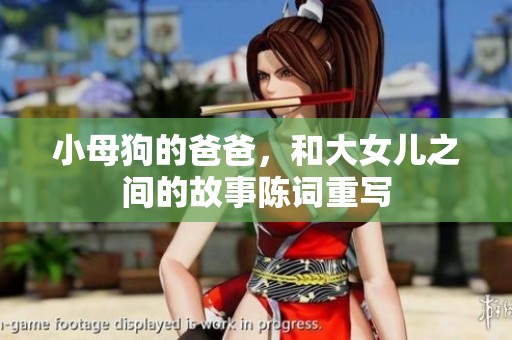 小母狗的爸爸，和大女儿之间的故事陈词重写