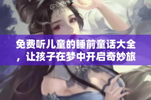 免费听儿童的睡前童话大全，让孩子在梦中开启奇妙旅程