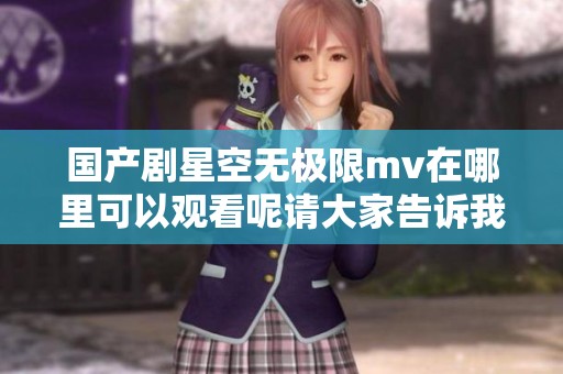国产剧星空无极限mv在哪里可以观看呢请大家告诉我