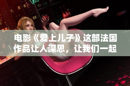 电影《爱上儿子》这部法国作品让人深思，让我们一起探讨它的主题与意义