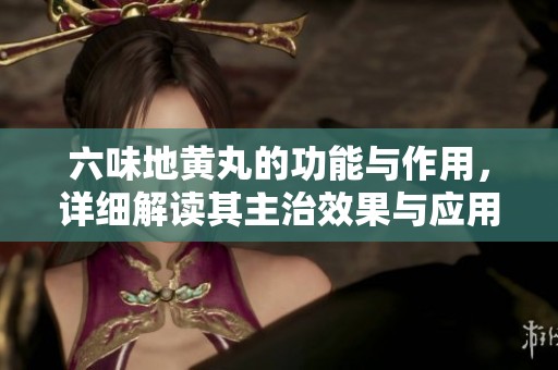 六味地黄丸的功能与作用，详细解读其主治效果与应用范围