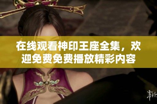 在线观看神印王座全集，欢迎免费免费播放精彩内容