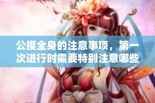 公摸全身的注意事项，第一次进行时需要特别注意哪些细节呢