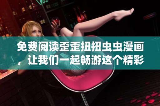 免费阅读歪歪扭扭虫虫漫画，让我们一起畅游这个精彩的世界！