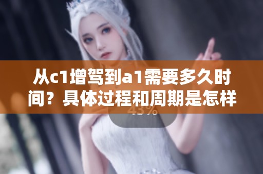 从c1增驾到a1需要多久时间？具体过程和周期是怎样的呢？
