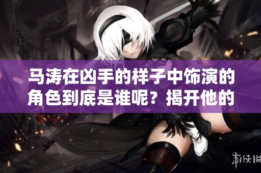 马涛在凶手的样子中饰演的角色到底是谁呢？揭开他的神秘面纱。