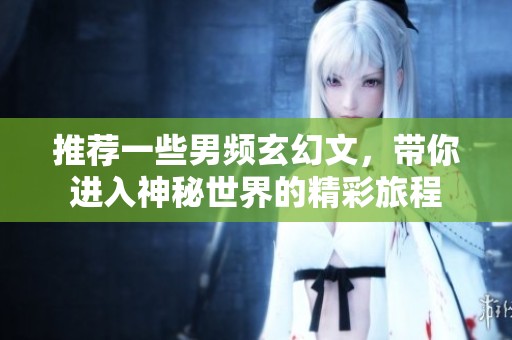 推荐一些男频玄幻文，带你进入神秘世界的精彩旅程